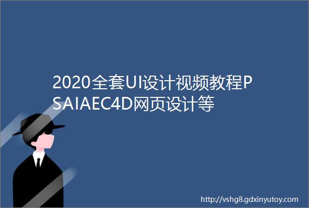 2020全套UI设计视频教程PSAIAEC4D网页设计等